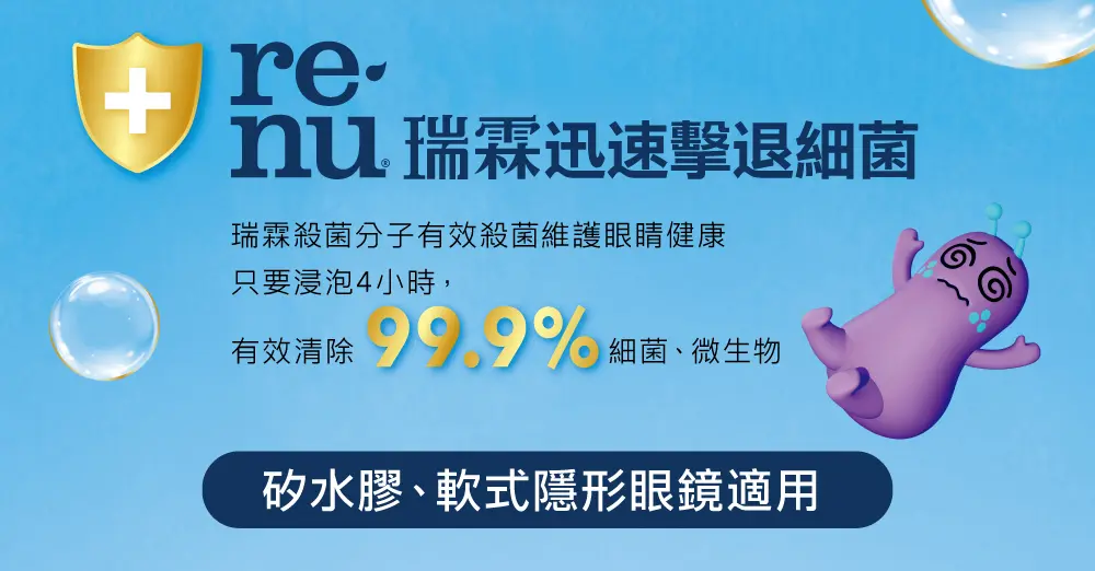 renu 瑞霖迅速擊退細菌 實驗證實受了污染的隱形眼鏡進行消毒 只需浸泡4小時，有效殺死 99.9% 細菌、微生物。矽水膠、軟式隱形眼鏡適用